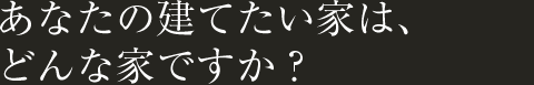 渡辺建築：あなたの建てたい家は、どんな家ですか？